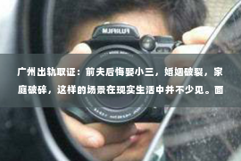 广州出轨取证：前夫后悔娶小三，婚姻破裂，家庭破碎，这样的场景在现实生活中并不少见。面对这样的困境，许多人不禁会问：前夫后悔娶小三，我该如何挽回这段婚姻？今天，我们就来聊聊这个话题。