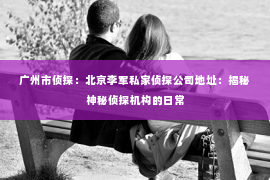 广州市侦探：北京李军私家侦探公司地址：揭秘神秘侦探机构的日常