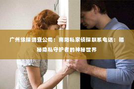 广州缘探调查公司：南阳私家侦探联系电话：揭秘隐私守护者的神秘世界
