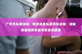 广州市私家侦探：摔跤选手私家侦探漫画：揭秘隐藏在摔跤世界背后的故事