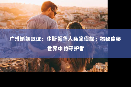 广州婚姻取证：休斯顿华人私家侦探：揭秘隐秘世界中的守护者