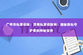 广州市私家侦探：济南私家侦探网：揭秘隐私守护者的神秘世界