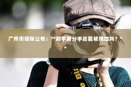 广州市侦探公司：**射手男分手后能被挽回吗？**