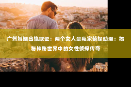 广州婚姻出轨取证：两个女人是私家侦探动漫：揭秘神秘世界中的女性侦探传奇