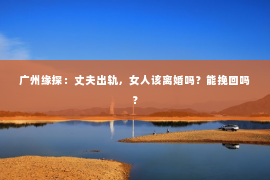 广州缘探：丈夫出轨，女人该离婚吗？能挽回吗？
