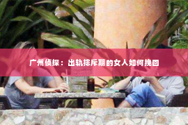 广州侦探：出轨排斥期的女人如何挽回