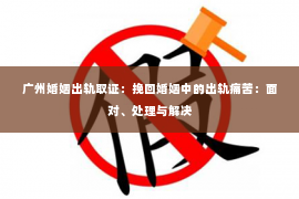 广州婚姻出轨取证：挽回婚姻中的出轨痛苦：面对、处理与解决