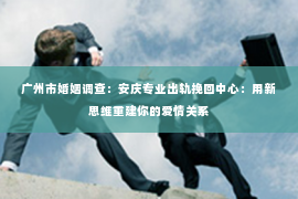 广州市婚姻调查：安庆专业出轨挽回中心：用新思维重建你的爱情关系