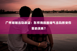 广州婚姻出轨取证：怎样挽回因赌气出轨而受伤害的关系？