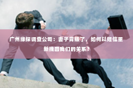 广州缘探调查公司：妻子背叛了，如何以短信重新挽回我们的关系？