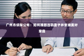 广州市侦探公司：如何挽回出轨妻子并重建美好家庭