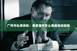 广州市私家侦探：老婆离开怎么挽回她的婚姻