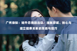 广州缘探：婚外恋挽回出轨：理解忠诚、耐心与建立健康关系的策略与技巧