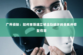 广州侦探：如何重新建立被出轨破坏的关系并修复伤害