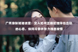 广州缘探婚姻调查：女人如何正确处理伴侣出轨的心态，保持冷静并努力挽回爱情