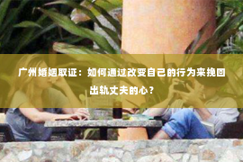 广州婚姻取证：如何通过改变自己的行为来挽回出轨丈夫的心？