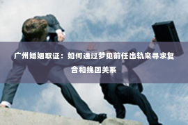 广州婚姻取证：如何通过梦见前任出轨来寻求复合和挽回关系