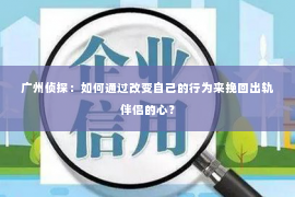 广州侦探：如何通过改变自己的行为来挽回出轨伴侣的心？