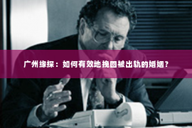 广州缘探：如何有效地挽回被出轨的婚姻？