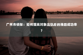 广州市侦探：如何提高对象出轨后的挽回成功率？