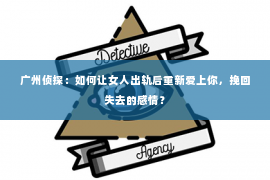广州侦探：如何让女人出轨后重新爱上你，挽回失去的感情？