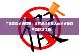 广州缘探婚姻调查：如何挽救老实人的婚姻破裂，重新建立信任