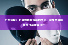 广州侦探：如何挽回被背叛的丈夫：渣女的道路至悔过与重获信任
