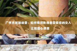 广州市婚姻调查：如何有效地挽救背叛你的女人，让她回心转意