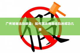 广州婚姻出轨取证：如何提高挽回出轨的成功几率