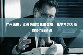 广州缘探：丈夫的背叛已成定局，我不再努力挽回我们的婚姻