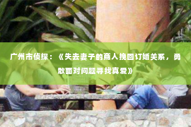 广州市侦探：《失去妻子的商人挽回订婚关系，勇敢面对问题寻找真爱》