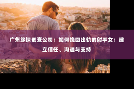 广州缘探调查公司：如何挽回出轨的射手女：建立信任、沟通与支持