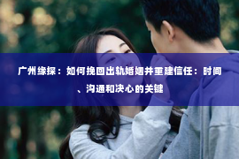 广州缘探：如何挽回出轨婚姻并重建信任：时间、沟通和决心的关键