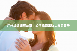 广州缘探调查公司：如何挽回出轨丈夫的妻子