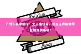 广州市私家侦探：丈夫出轨后，是否还有机会修复婚姻关系呢？
