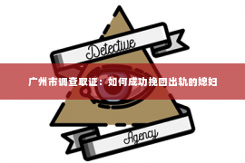 广州市调查取证：如何成功挽回出轨的媳妇