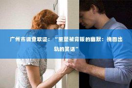 广州市调查取证：“重塑被背叛的幽默：挽回出轨的笑话”