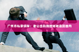 广州市私家侦探：老公出轨挽回婚姻追到国内