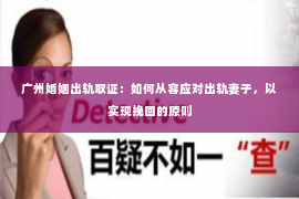 广州婚姻出轨取证：如何从容应对出轨妻子，以实现挽回的原则