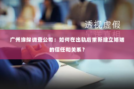 广州缘探调查公司：如何在出轨后重新建立婚姻的信任和关系？