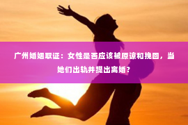 广州婚姻取证：女性是否应该被原谅和挽回，当她们出轨并提出离婚？