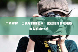 广州缘探：出轨后的挽回家：重建婚姻的艰难旅程与成功经验