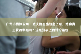 广州市侦探公司：丈夫挽回出轨妻子后，她会真正获得幸福吗？这是知乎上的讨论话题