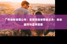 广州缘探调查公司：重新找回爱情的丈夫：勇敢面对与坚持到底