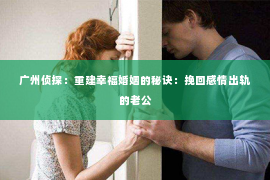 广州侦探：重建幸福婚姻的秘诀：挽回感情出轨的老公