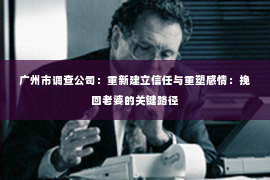 广州市调查公司：重新建立信任与重塑感情：挽回老婆的关键路径