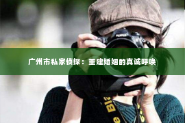 广州市私家侦探：重建婚姻的真诚呼唤