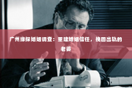 广州缘探婚姻调查：重建婚姻信任，挽回出轨的老婆