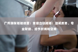 广州缘探婚姻调查：重建出轨婚姻：坦诚反思、专业帮助、给予时间和空间