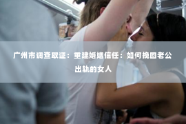 广州市调查取证：重建婚姻信任：如何挽回老公出轨的女人